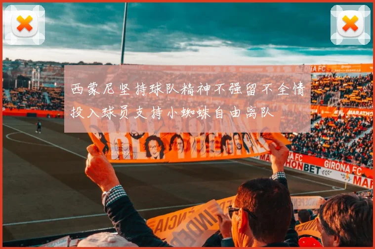 西蒙尼坚持球队精神不强留不全情投入球员支持小蜘蛛自由离队
